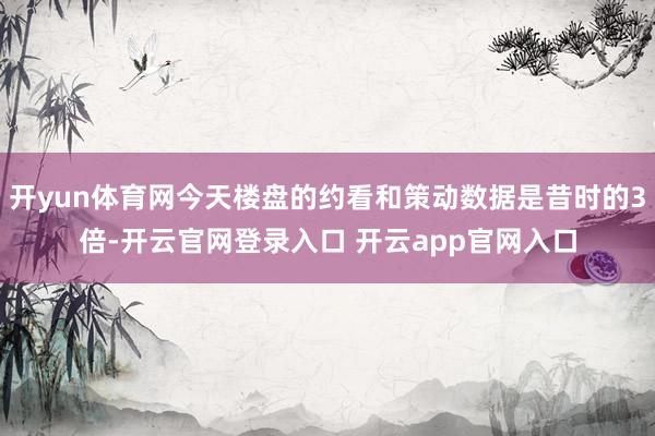 开yun体育网今天楼盘的约看和策动数据是昔时的3倍-开云官网登录入口 开云app官网入口