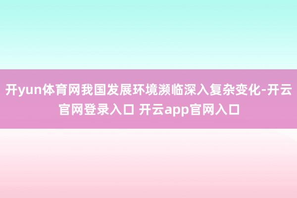 开yun体育网我国发展环境濒临深入复杂变化-开云官网登录入口 开云app官网入口