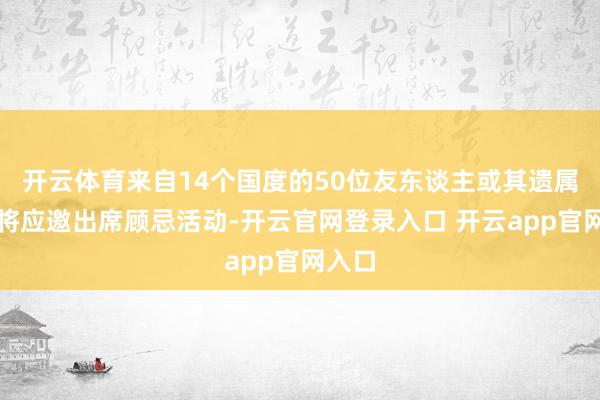开云体育来自14个国度的50位友东谈主或其遗属代表将应邀出席顾忌活动-开云官网登录入口 开云app官网入口