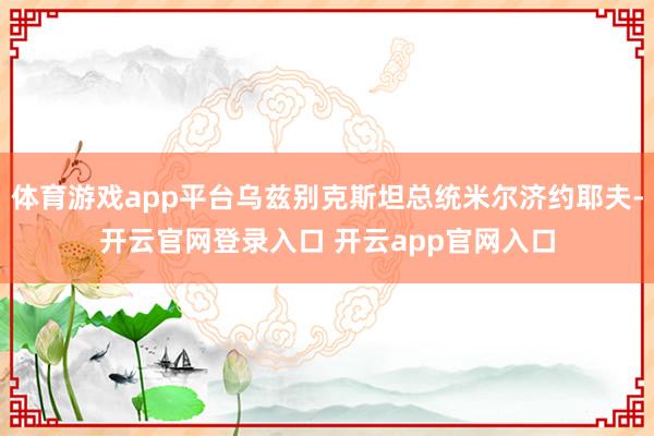 体育游戏app平台乌兹别克斯坦总统米尔济约耶夫-开云官网登录入口 开云app官网入口