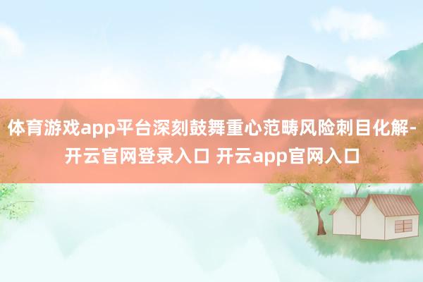 体育游戏app平台深刻鼓舞重心范畴风险刺目化解-开云官网登录入口 开云app官网入口