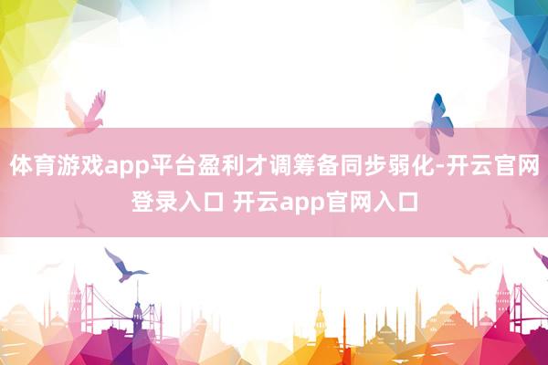体育游戏app平台盈利才调筹备同步弱化-开云官网登录入口 开云app官网入口