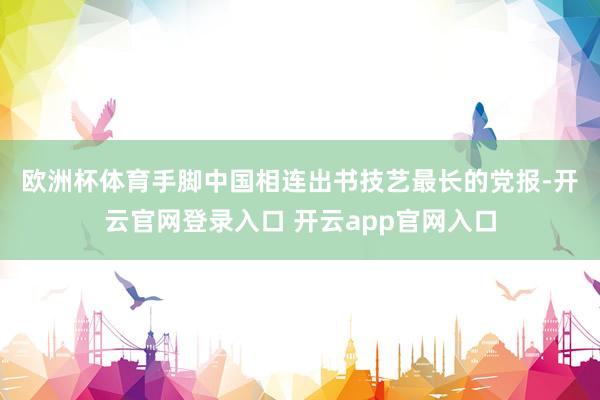 欧洲杯体育　　手脚中国相连出书技艺最长的党报-开云官网登录入口 开云app官网入口