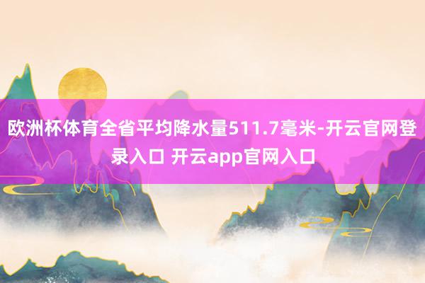 欧洲杯体育全省平均降水量511.7毫米-开云官网登录入口 开云app官网入口