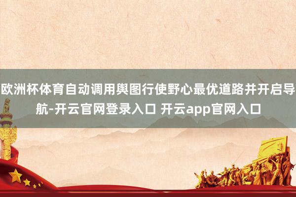 欧洲杯体育自动调用舆图行使野心最优道路并开启导航-开云官网登录入口 开云app官网入口