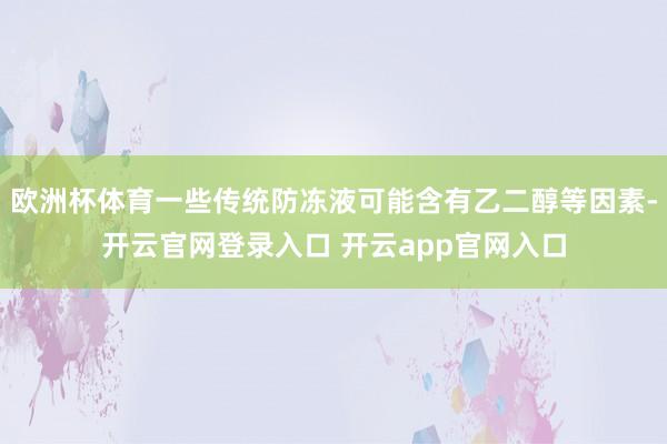 欧洲杯体育一些传统防冻液可能含有乙二醇等因素-开云官网登录入口 开云app官网入口