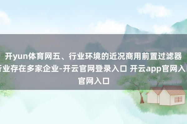 开yun体育网五、行业环境的近况商用前置过滤器行业存在多家企业-开云官网登录入口 开云app官网入口