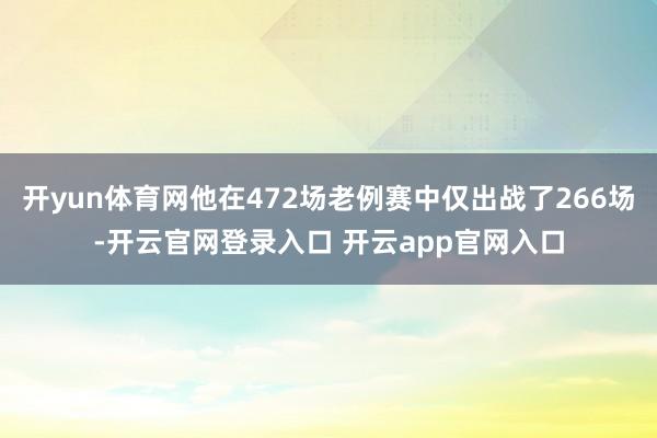 开yun体育网他在472场老例赛中仅出战了266场-开云官网登录入口 开云app官网入口