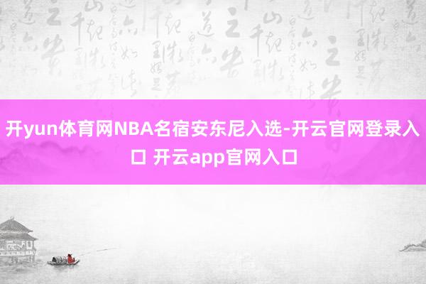 开yun体育网NBA名宿安东尼入选-开云官网登录入口 开云app官网入口