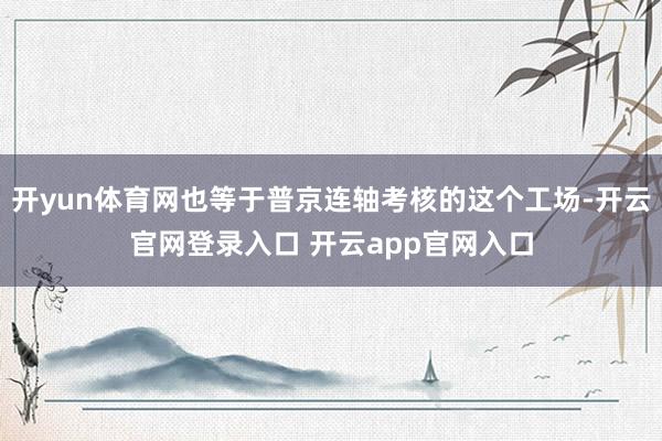 开yun体育网也等于普京连轴考核的这个工场-开云官网登录入口 开云app官网入口