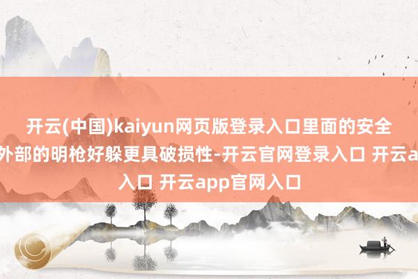 开云(中国)kaiyun网页版登录入口里面的安全间隙往往比外部的明枪好躲更具破损性-开云官网登录入口 开云app官网入口