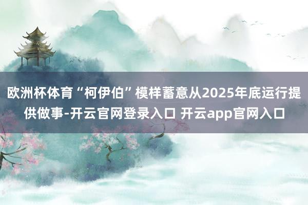 欧洲杯体育“柯伊伯”模样蓄意从2025年底运行提供做事-开云官网登录入口 开云app官网入口