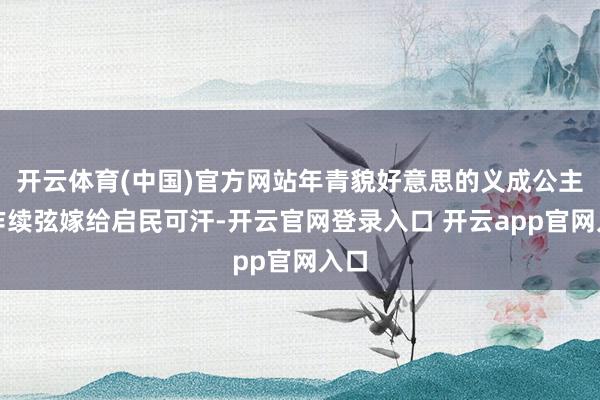 开云体育(中国)官方网站年青貌好意思的义成公主当作续弦嫁给启民可汗-开云官网登录入口 开云app官网入口