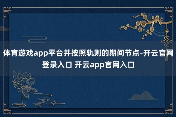 体育游戏app平台并按照轨则的期间节点-开云官网登录入口 开云app官网入口