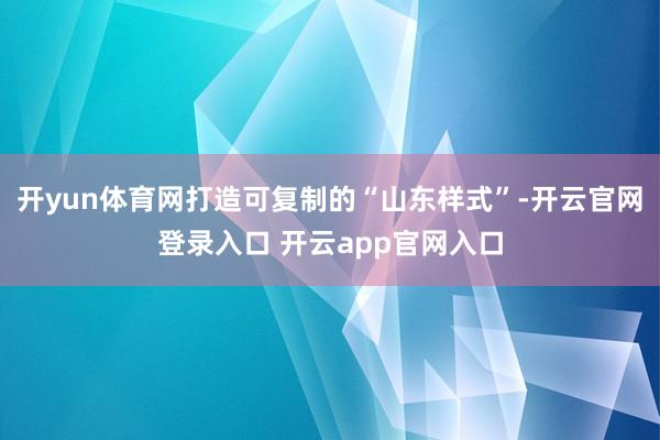 开yun体育网打造可复制的“山东样式”-开云官网登录入口 开云app官网入口