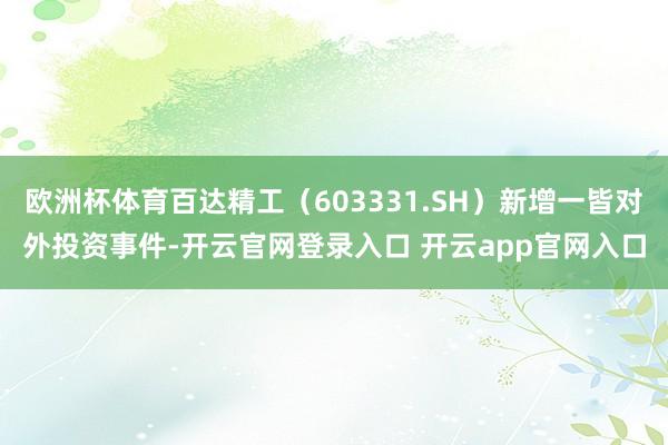 欧洲杯体育百达精工（603331.SH）新增一皆对外投资事件-开云官网登录入口 开云app官网入口