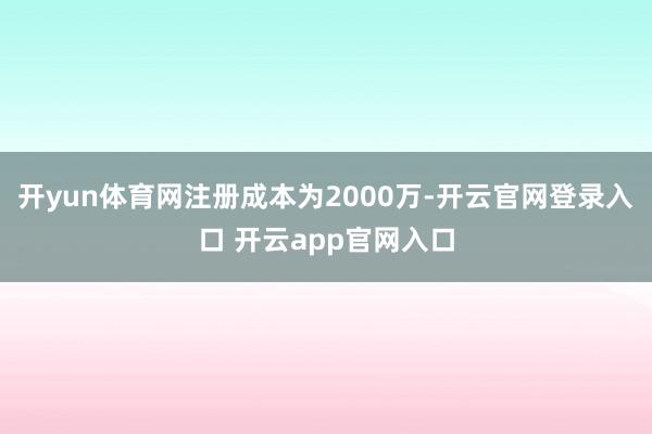 开yun体育网注册成本为2000万-开云官网登录入口 开云app官网入口