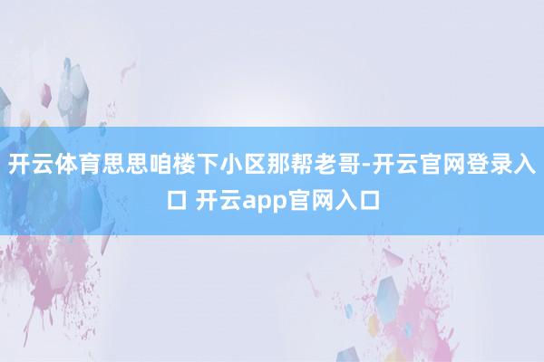 开云体育思思咱楼下小区那帮老哥-开云官网登录入口 开云app官网入口