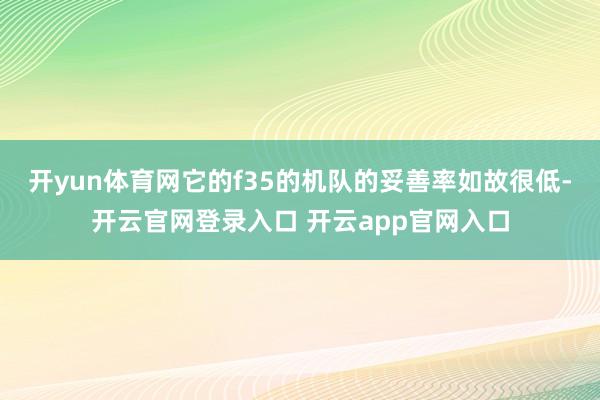 开yun体育网它的f35的机队的妥善率如故很低-开云官网登录入口 开云app官网入口