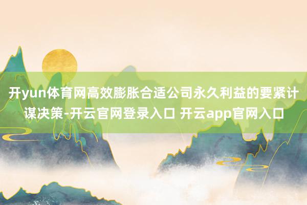 开yun体育网高效膨胀合适公司永久利益的要紧计谋决策-开云官网登录入口 开云app官网入口