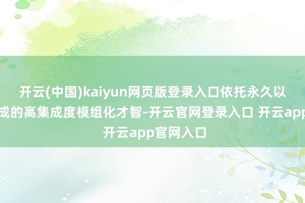 开云(中国)kaiyun网页版登录入口依托永久以来累积变成的高集成度模组化才智-开云官网登录入口 开云app官网入口