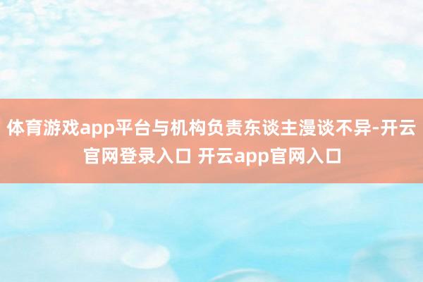 体育游戏app平台与机构负责东谈主漫谈不异-开云官网登录入口 开云app官网入口