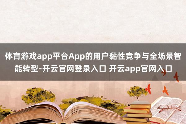 体育游戏app平台App的用户黏性竞争与全场景智能转型-开云官网登录入口 开云app官网入口