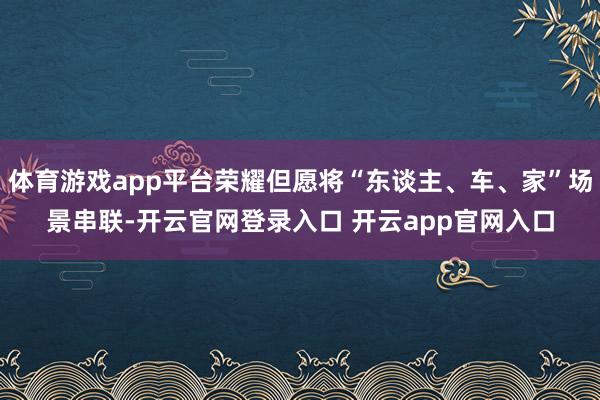 体育游戏app平台荣耀但愿将“东谈主、车、家”场景串联-开云官网登录入口 开云app官网入口