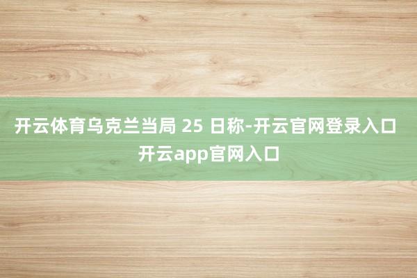 开云体育乌克兰当局 25 日称-开云官网登录入口 开云app官网入口
