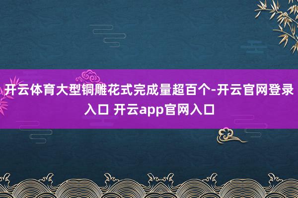 开云体育大型铜雕花式完成量超百个-开云官网登录入口 开云app官网入口