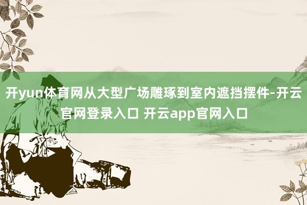 开yun体育网从大型广场雕琢到室内遮挡摆件-开云官网登录入口 开云app官网入口