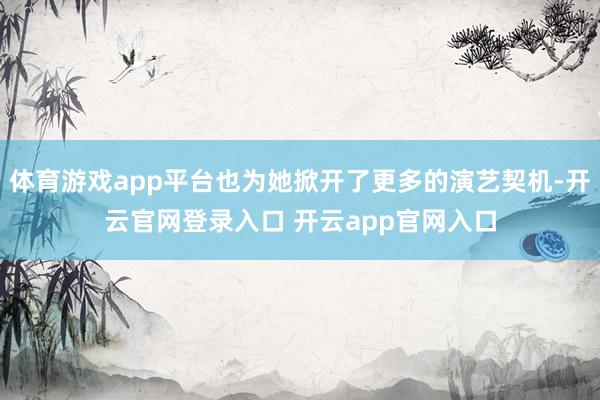 体育游戏app平台也为她掀开了更多的演艺契机-开云官网登录入口 开云app官网入口