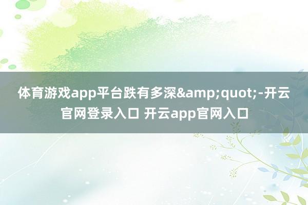 体育游戏app平台跌有多深&quot;-开云官网登录入口 开云app官网入口