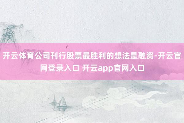 开云体育公司刊行股票最胜利的想法是融资-开云官网登录入口 开云app官网入口