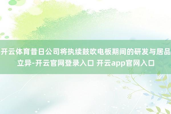 开云体育昔日公司将执续鼓吹电板期间的研发与居品立异-开云官网登录入口 开云app官网入口