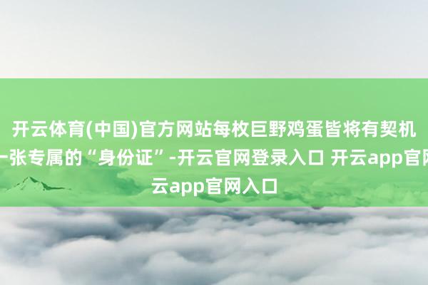 开云体育(中国)官方网站每枚巨野鸡蛋皆将有契机领有一张专属的“身份证”-开云官网登录入口 开云app官网入口