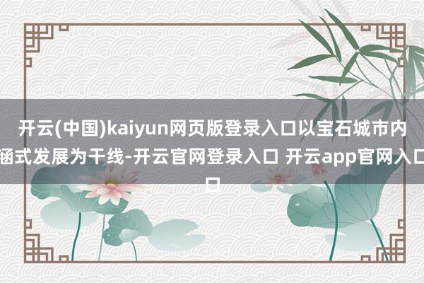 开云(中国)kaiyun网页版登录入口以宝石城市内涵式发展为干线-开云官网登录入口 开云app官网入口