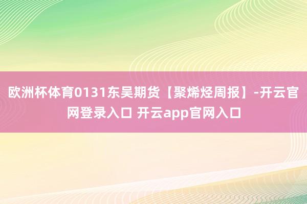 欧洲杯体育0131东吴期货【聚烯烃周报】-开云官网登录入口 开云app官网入口