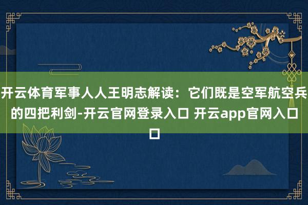 开云体育军事人人王明志解读：它们既是空军航空兵的四把利剑-开云官网登录入口 开云app官网入口