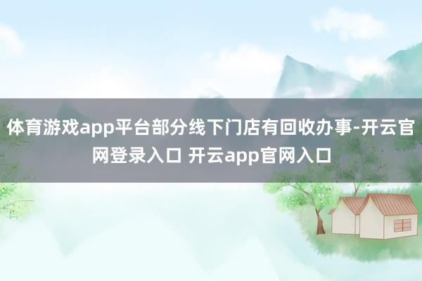 体育游戏app平台部分线下门店有回收办事-开云官网登录入口 开云app官网入口
