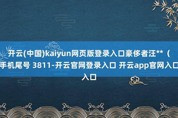 开云(中国)kaiyun网页版登录入口豪侈者汪**(手机尾号 3811-开云官网登录入口 开云app官网入口