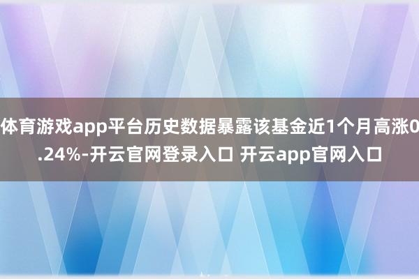 体育游戏app平台历史数据暴露该基金近1个月高涨0.24%-开云官网登录入口 开云app官网入口