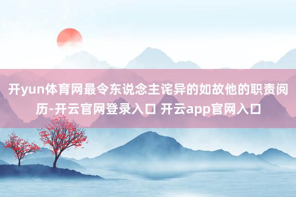 开yun体育网最令东说念主诧异的如故他的职责阅历-开云官网登录入口 开云app官网入口