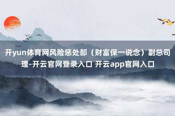 开yun体育网风险惩处部（财富保一说念）副总司理-开云官网登录入口 开云app官网入口