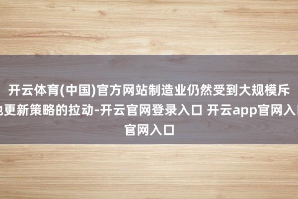开云体育(中国)官方网站制造业仍然受到大规模斥地更新策略的拉动-开云官网登录入口 开云app官网入口