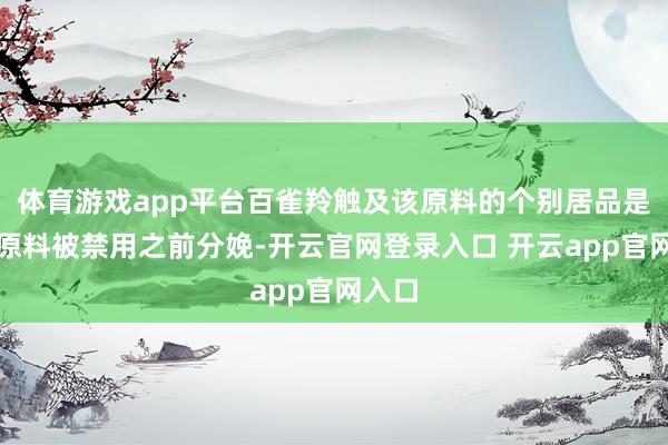 体育游戏app平台百雀羚触及该原料的个别居品是在该原料被禁用之前分娩-开云官网登录入口 开云app官网入口