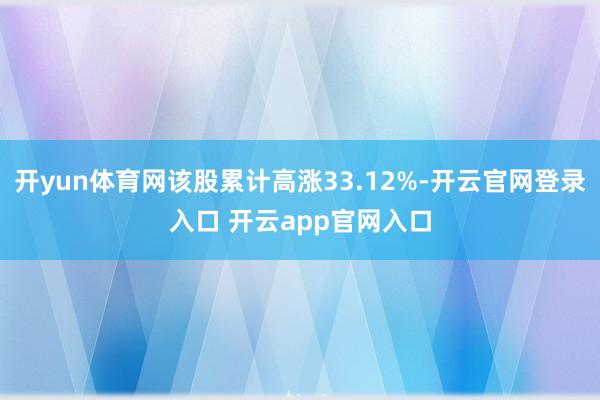 开yun体育网该股累计高涨33.12%-开云官网登录入口 开云app官网入口