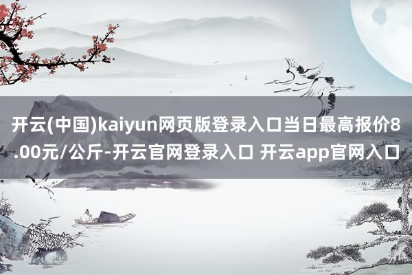 开云(中国)kaiyun网页版登录入口当日最高报价8.00元/公斤-开云官网登录入口 开云app官网入口