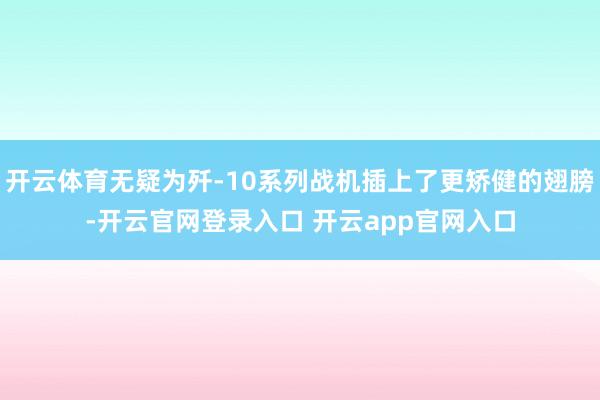 开云体育无疑为歼-10系列战机插上了更矫健的翅膀-开云官网登录入口 开云app官网入口