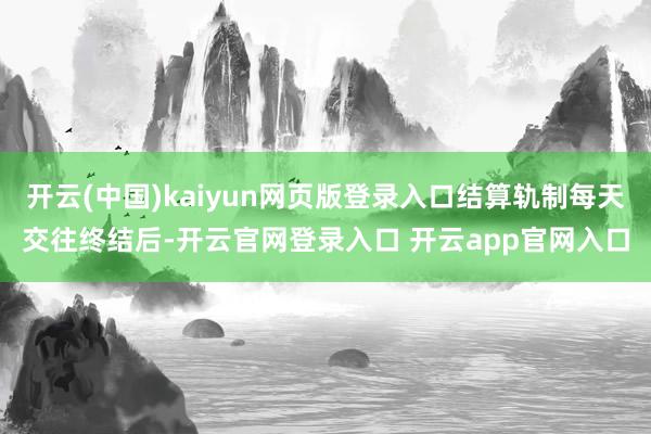 开云(中国)kaiyun网页版登录入口结算轨制每天交往终结后-开云官网登录入口 开云app官网入口